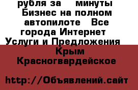 222.222 рубля за 22 минуты. Бизнес на полном автопилоте - Все города Интернет » Услуги и Предложения   . Крым,Красногвардейское